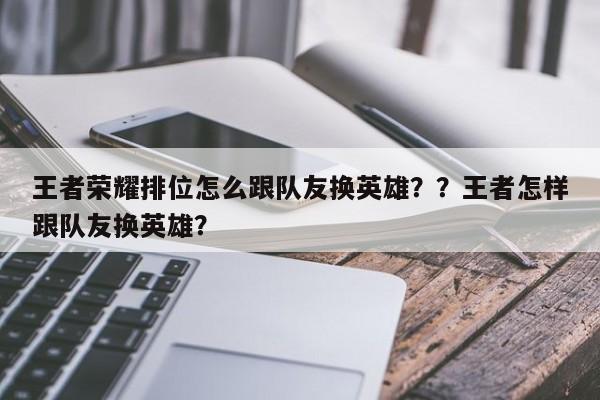王者荣耀排位怎么跟队友换英雄？？王者怎样跟队友换英雄？-第1张图片