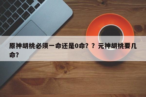 原神胡桃必须一命还是0命？？元神胡桃要几命？-第1张图片