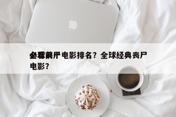 全球前十
必看丧尸电影排名？全球经典丧尸电影？-第1张图片