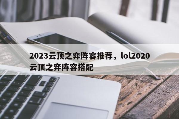 2023云顶之弈阵容推荐，lol2020云顶之弈阵容搭配-第1张图片