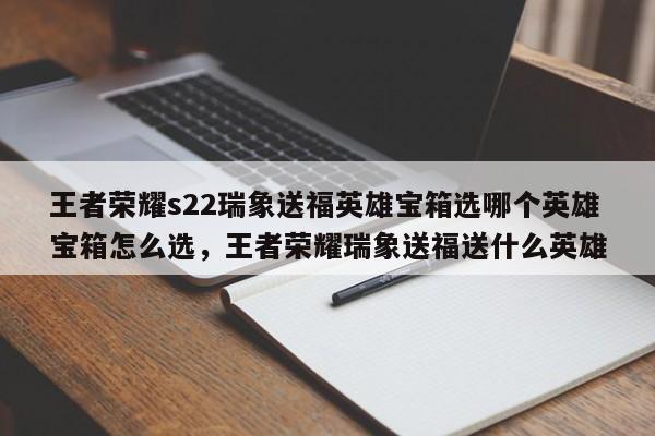王者荣耀s22瑞象送福英雄宝箱选哪个英雄宝箱怎么选，王者荣耀瑞象送福送什么英雄-第1张图片
