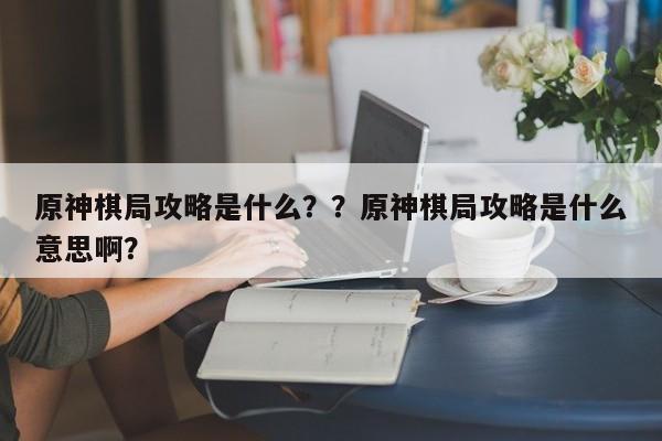 原神棋局攻略是什么？？原神棋局攻略是什么意思啊？-第1张图片