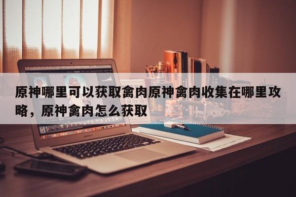 原神哪里可以获取禽肉原神禽肉收集在哪里攻略，原神禽肉怎么获取-第1张图片