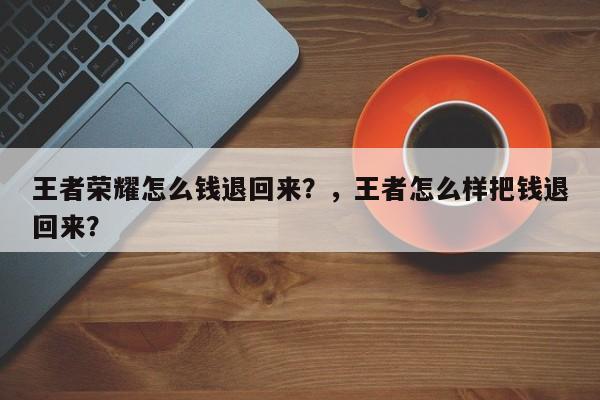 王者荣耀怎么钱退回来？，王者怎么样把钱退回来？-第1张图片