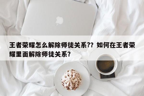 王者荣耀怎么解除师徒关系?？如何在王者荣耀里面解除师徒关系？-第1张图片