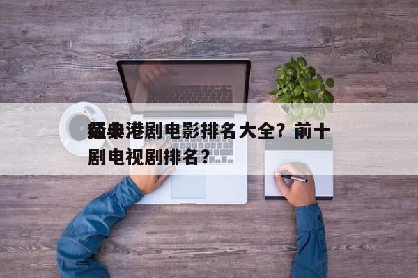 前十
经典港剧电影排名大全？前十
经典港剧电视剧排名？-第1张图片