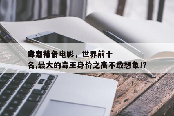 世界前十
毒枭排名电影，世界前十
毒枭排名,最大的毒王身价之高不敢想象!？-第1张图片