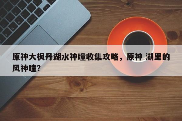 原神大枫丹湖水神瞳收集攻略，原神 湖里的风神瞳？-第1张图片