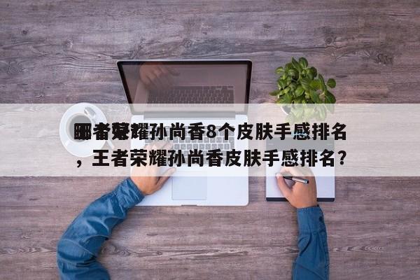 王者荣耀孙尚香8个皮肤手感排名
哪个好？，王者荣耀孙尚香皮肤手感排名？-第1张图片