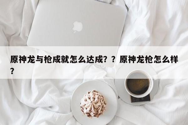 原神龙与枪成就怎么达成？？原神龙枪怎么样？-第1张图片