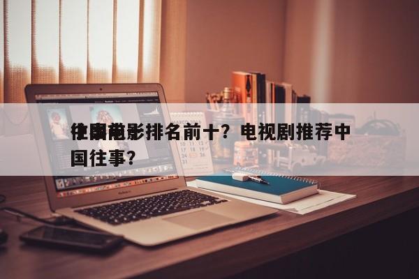 中国前十
往事电影排名前十？电视剧推荐中国往事？-第1张图片