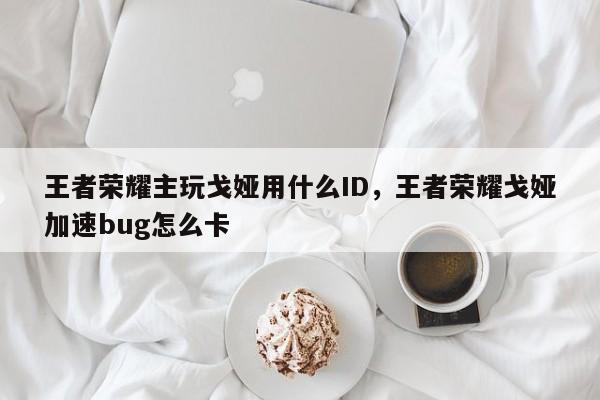 王者荣耀主玩戈娅用什么ID，王者荣耀戈娅加速bug怎么卡-第1张图片