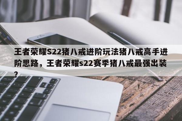 王者荣耀S22猪八戒进阶玩法猪八戒高手进阶思路，王者荣耀s22赛季猪八戒最强出装？-第1张图片