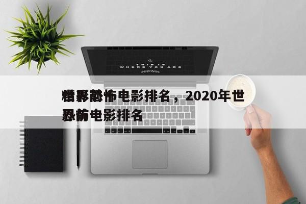 世界前十
精彩恐怖电影排名，2020年世界前十
恐怖电影排名
-第1张图片