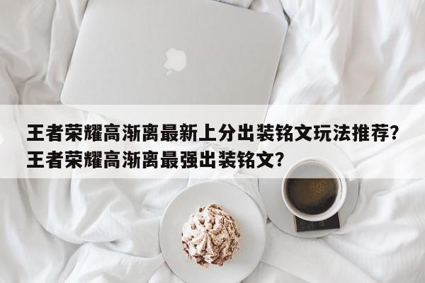 王者荣耀高渐离最新上分出装铭文玩法推荐？王者荣耀高渐离最强出装铭文？-第1张图片