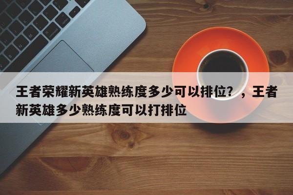 王者荣耀新英雄熟练度多少可以排位？，王者新英雄多少熟练度可以打排位-第1张图片