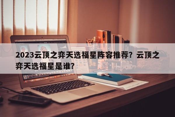 2023云顶之弈天选福星阵容推荐？云顶之弈天选福星是谁？-第1张图片