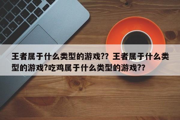 王者属于什么类型的游戏?？王者属于什么类型的游戏?吃鸡属于什么类型的游戏?？-第1张图片