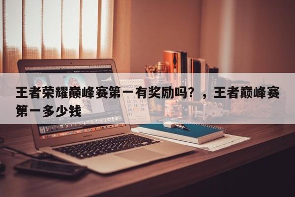 王者荣耀巅峰赛第一有奖励吗？，王者巅峰赛第一多少钱-第1张图片