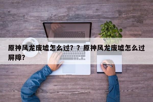 原神风龙废墟怎么过？？原神风龙废墟怎么过屏障？-第1张图片