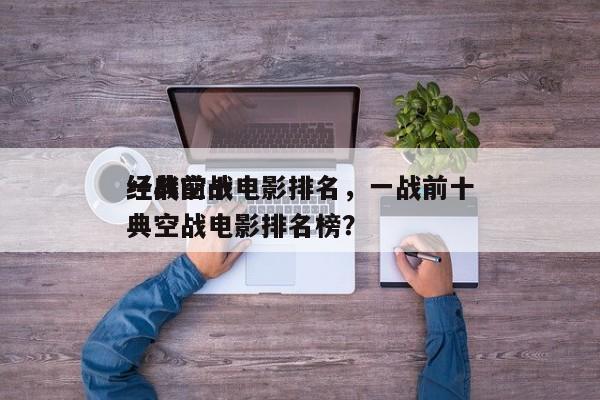 一战前十
经典空战电影排名，一战前十
经典空战电影排名榜？-第1张图片