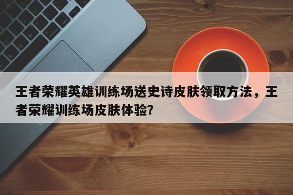 王者荣耀英雄训练场送史诗皮肤领取方法，王者荣耀训练场皮肤体验？-第1张图片