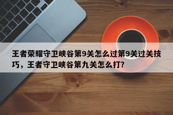 王者荣耀守卫峡谷第9关怎么过第9关过关技巧，王者守卫峡谷第九关怎么打？-第1张图片