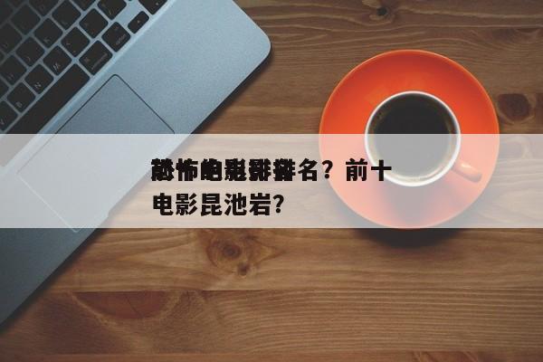 前十
恐怖的电影排名？前十
恐怖电影排名电影昆池岩？-第1张图片