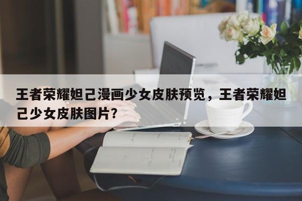 王者荣耀妲己漫画少女皮肤预览，王者荣耀妲己少女皮肤图片？-第1张图片