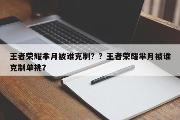 王者荣耀芈月被谁克制？？王者荣耀芈月被谁克制单挑？-第1张图片