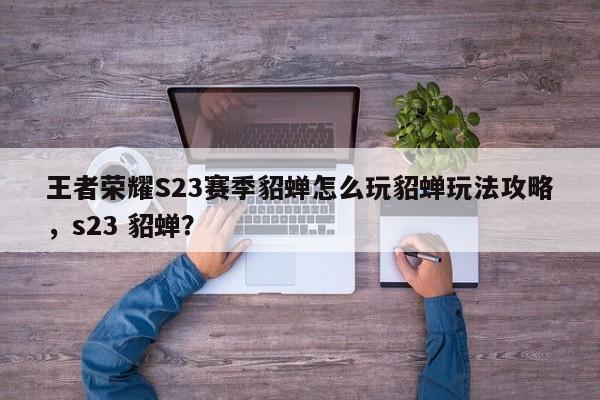 王者荣耀S23赛季貂蝉怎么玩貂蝉玩法攻略，s23 貂蝉？-第1张图片