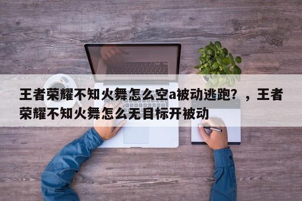王者荣耀不知火舞怎么空a被动逃跑？，王者荣耀不知火舞怎么无目标开被动-第1张图片