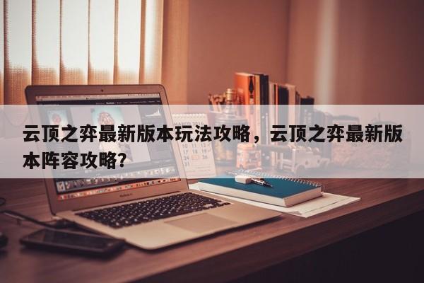 云顶之弈最新版本玩法攻略，云顶之弈最新版本阵容攻略？-第1张图片