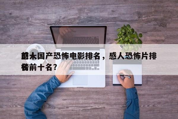 前十
感人国产恐怖电影排名，感人恐怖片排名
榜前十名？-第1张图片