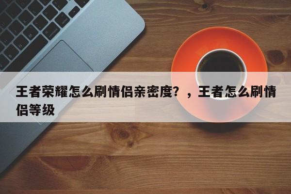 王者荣耀怎么刷情侣亲密度？，王者怎么刷情侣等级-第1张图片