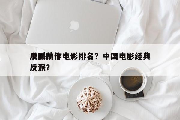 中国前十
反派动作电影排名？中国电影经典反派？-第1张图片