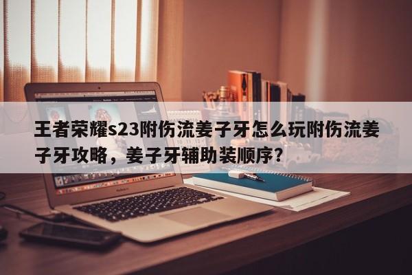 王者荣耀s23附伤流姜子牙怎么玩附伤流姜子牙攻略，姜子牙辅助装顺序？-第1张图片