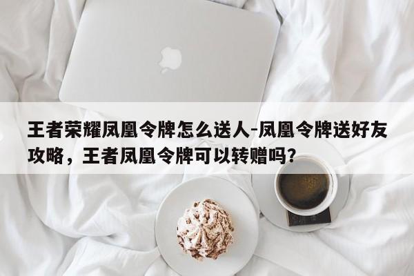 王者荣耀凤凰令牌怎么送人-凤凰令牌送好友攻略，王者凤凰令牌可以转赠吗？-第1张图片