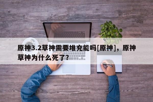 原神3.2草神需要堆充能吗[原神]，原神草神为什么死了？-第1张图片
