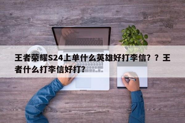 王者荣耀S24上单什么英雄好打李信？？王者什么打李信好打？-第1张图片