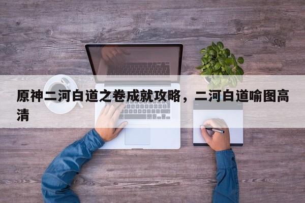 原神二河白道之卷成就攻略，二河白道喻图高清-第1张图片
