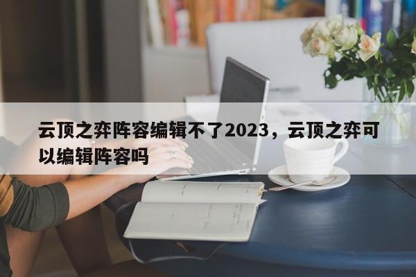 云顶之弈阵容编辑不了2023，云顶之弈可以编辑阵容吗-第1张图片