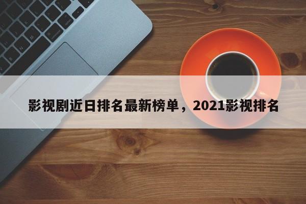 影视剧近日排名最新榜单，2021影视排名
-第1张图片