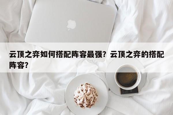云顶之弈如何搭配阵容最强？云顶之弈的搭配阵容？-第1张图片
