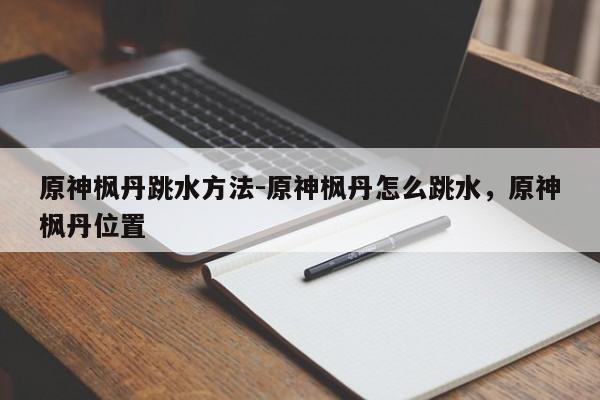 原神枫丹跳水方法-原神枫丹怎么跳水，原神枫丹位置-第1张图片