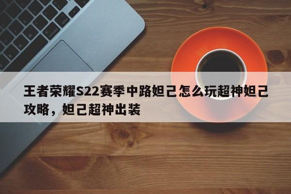 王者荣耀S22赛季中路妲己怎么玩超神妲己攻略，妲己超神出装-第1张图片