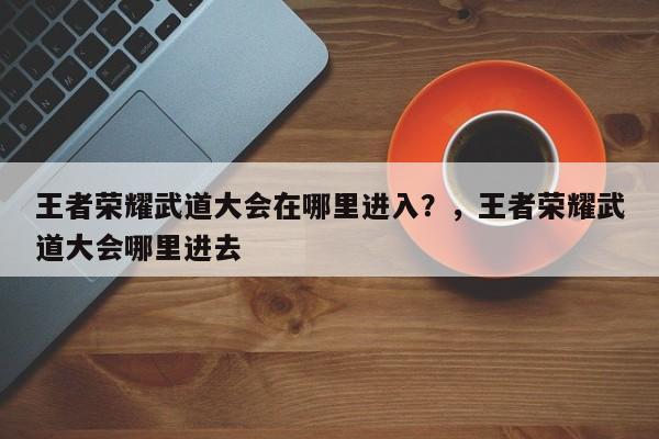 王者荣耀武道大会在哪里进入？，王者荣耀武道大会哪里进去-第1张图片