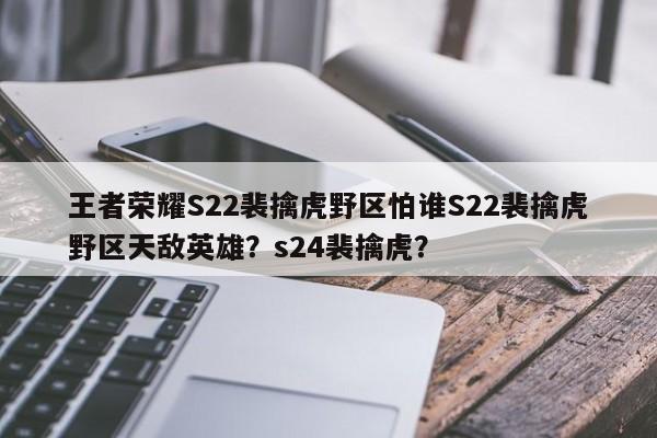 王者荣耀S22裴擒虎野区怕谁S22裴擒虎野区天敌英雄？s24裴擒虎？-第1张图片