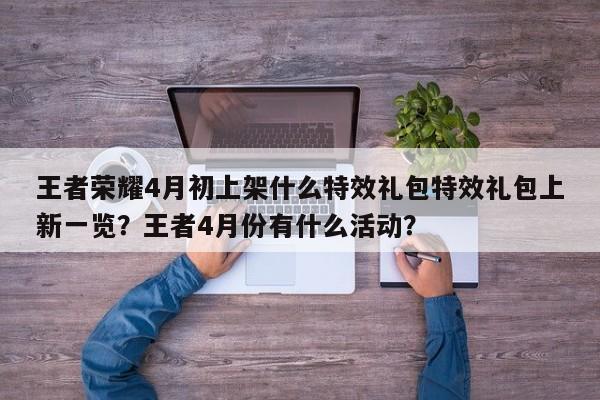 王者荣耀4月初上架什么特效礼包特效礼包上新一览？王者4月份有什么活动？-第1张图片