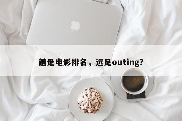 前十
远足电影排名，远足outing？-第1张图片